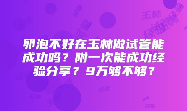 卵泡不好在玉林做试管能成功吗？附一次能成功经验分享？9万够不够？