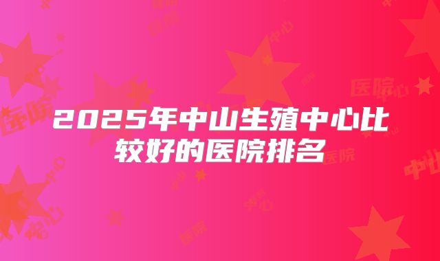2025年中山生殖中心比较好的医院排名