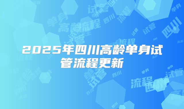 2025年四川高龄单身试管流程更新