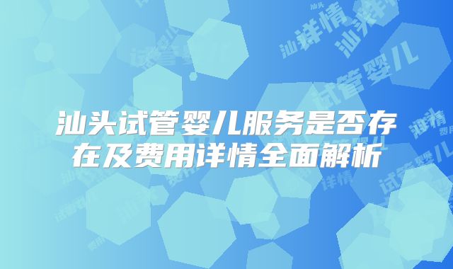 汕头试管婴儿服务是否存在及费用详情全面解析