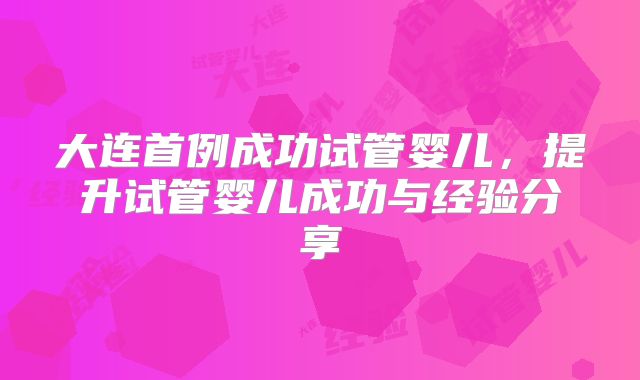 大连首例成功试管婴儿，提升试管婴儿成功与经验分享