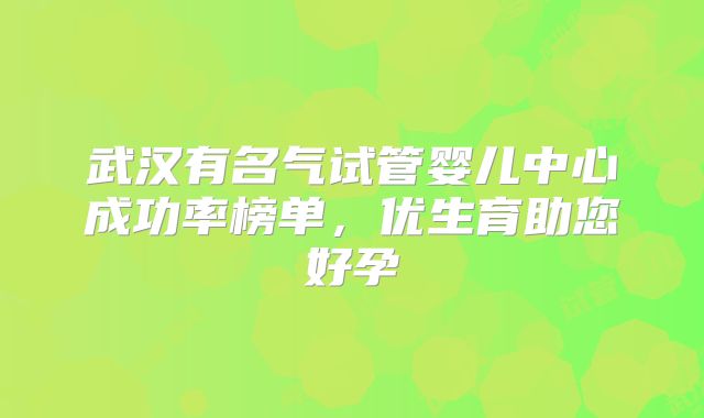 武汉有名气试管婴儿中心成功率榜单,优生育助您好孕