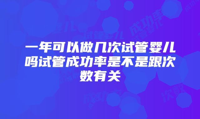 一年可以做几次试管婴儿吗试管成功率是不是跟次数有关
