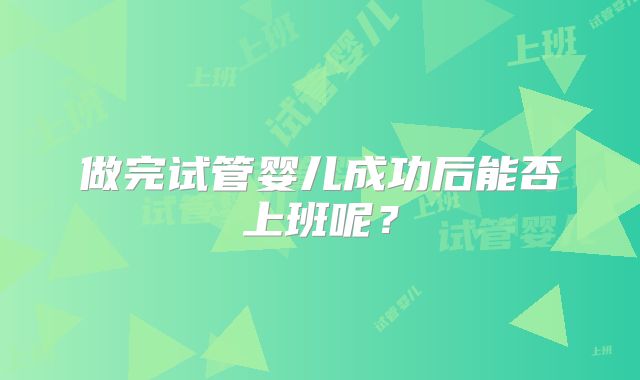 做完试管婴儿成功后能否上班呢?