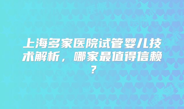 上海多家医院试管婴儿技术解析，哪家最值得信赖？