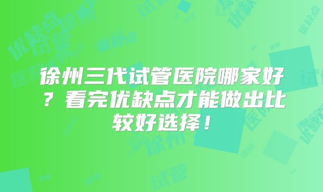 徐州三代试管医院哪家好？看完优缺点才能做出比较好选择！