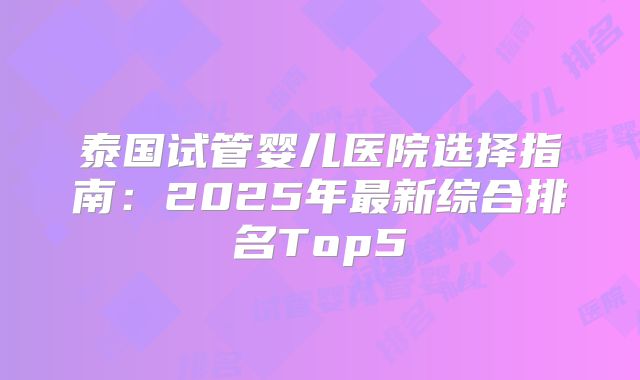 泰国试管婴儿医院选择指南：2025年最新综合排名Top5