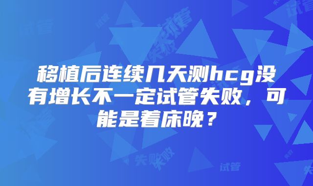 移植后连续几天测hcg没有增长不一定试管失败，可能是着床晚？