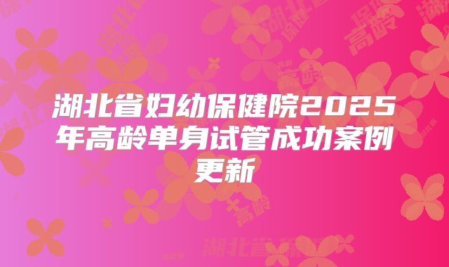 湖北省妇幼保健院2025年高龄单身试管成功案例更新