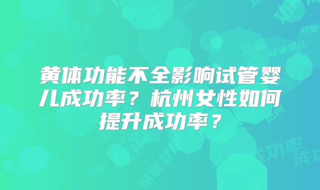 黄体功能不全影响试管婴儿成功率？杭州女性如何提升成功率？