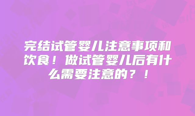 完结试管婴儿注意事项和饮食！做试管婴儿后有什么需要注意的？！