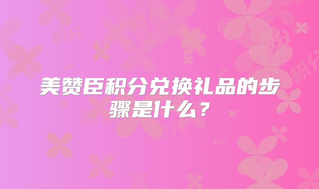美赞臣积分兑换礼品的步骤是什么？