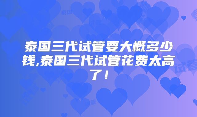 泰国三代试管要大概多少钱,泰国三代试管花费太高了！