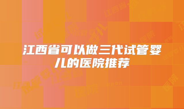 江西省可以做三代试管婴儿的医院推荐