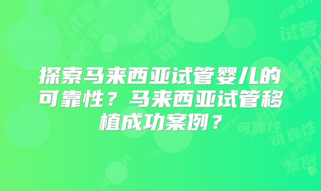 探索马来西亚试管婴儿的可靠性？马来西亚试管移植成功案例？