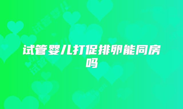 试管婴儿打促排卵能同房吗