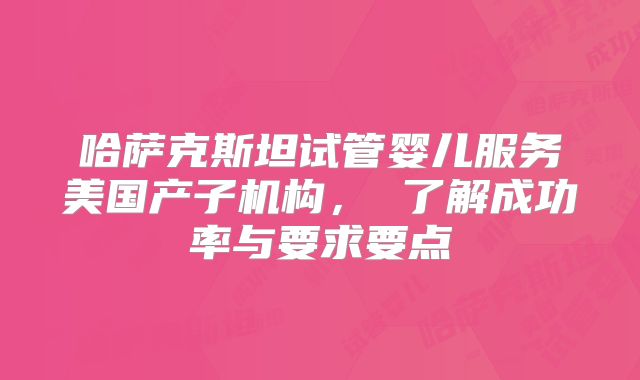 哈萨克斯坦试管婴儿服务美国产子机构， 了解成功率与要求要点