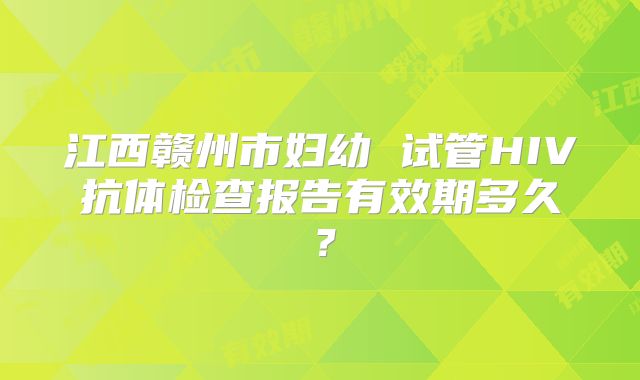 江西赣州市妇幼 试管HIV抗体检查报告有效期多久？