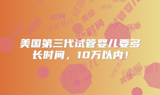 美国第三代试管婴儿要多长时间,10万以内!
