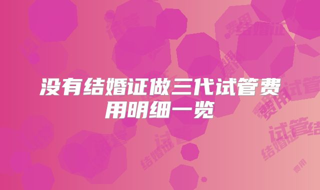 没有结婚证做三代试管费用明细一览