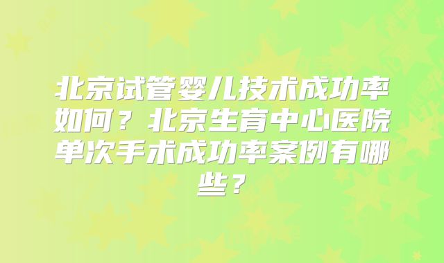 北京试管婴儿技术成功率如何?北京生育中心医院单次手术成功率案例有哪些?