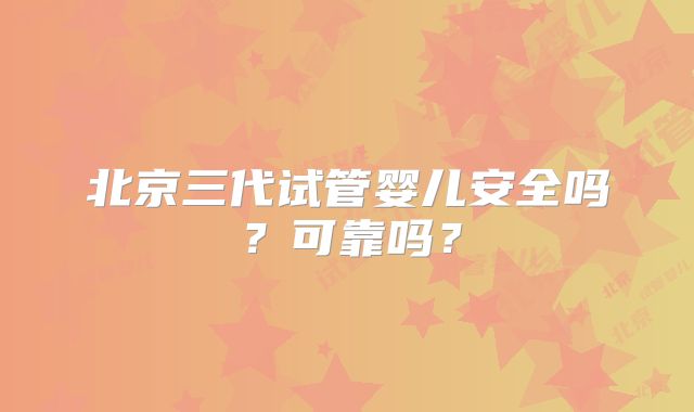 北京三代试管婴儿安全吗?可靠吗?