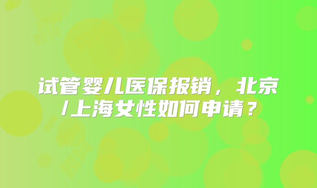 试管婴儿医保报销，北京/上海女性如何申请？