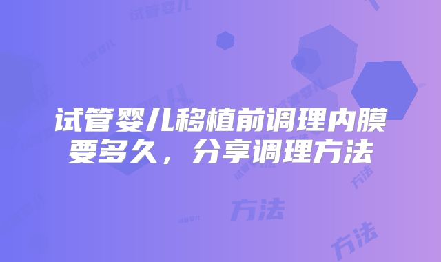 试管婴儿移植前调理内膜要多久，分享调理方法