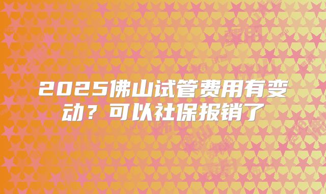 2025佛山试管费用有变动？可以社保报销了
