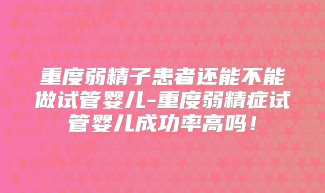 重度弱精子患者还能不能做试管婴儿-重度弱精症试管婴儿成功率高吗！