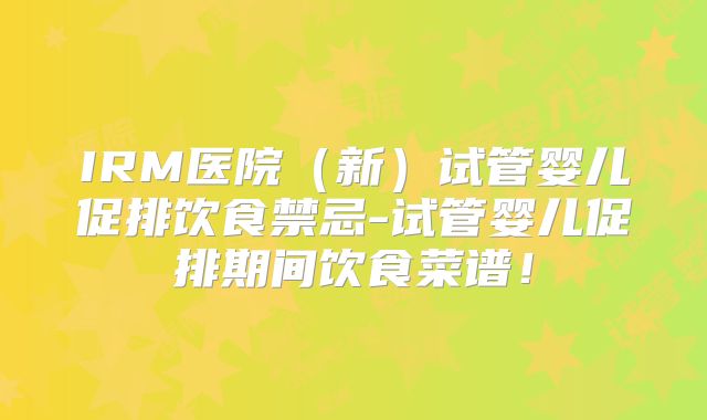 IRM医院（新）试管婴儿促排饮食禁忌-试管婴儿促排期间饮食菜谱！