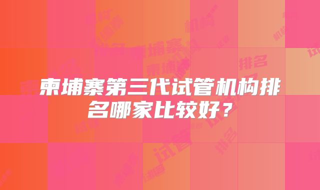 柬埔寨第三代试管机构排名哪家比较好？