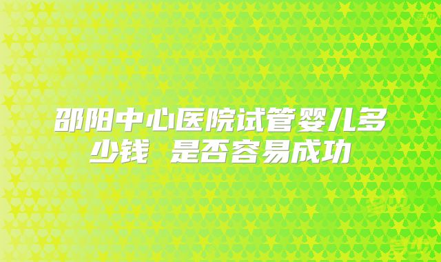 邵阳中心医院试管婴儿多少钱 是否容易成功