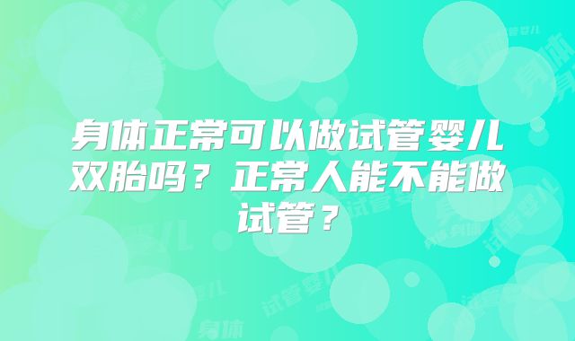 身体正常可以做试管婴儿双胎吗?正常人能不能做试管?