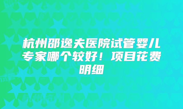 杭州邵逸夫医院试管婴儿专家哪个较好！项目花费明细