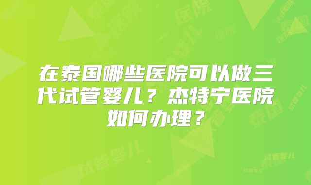 在泰国哪些医院可以做三代试管婴儿？杰特宁医院如何办理？