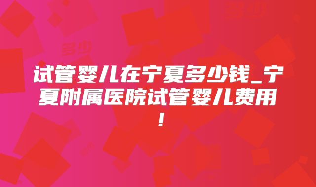 试管婴儿在宁夏多少钱_宁夏附属医院试管婴儿费用！