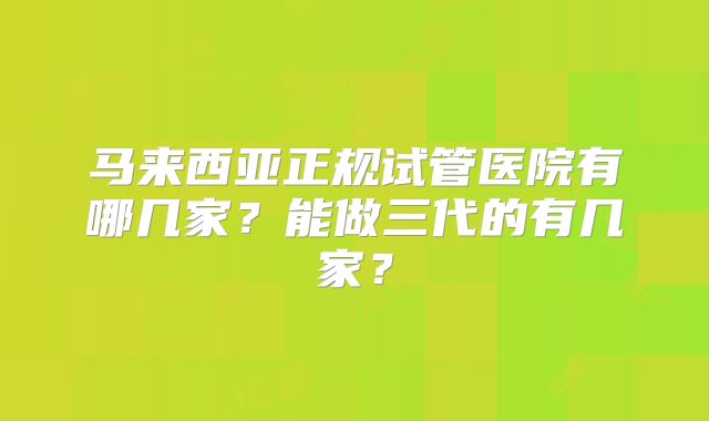 马来西亚正规试管医院有哪几家？能做三代的有几家？
