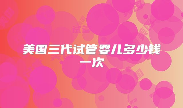 美国三代试管婴儿多少钱一次
