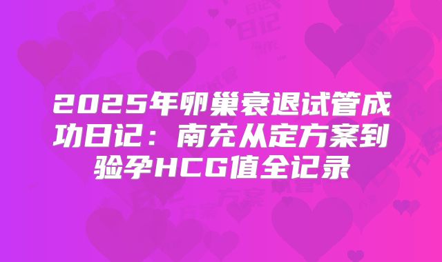 2025年卵巢衰退试管成功日记：南充从定方案到验孕HCG值全记录