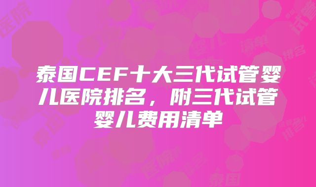 泰国CEF十大三代试管婴儿医院排名，附三代试管婴儿费用清单