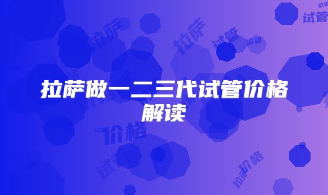 拉萨做一二三代试管价格解读
