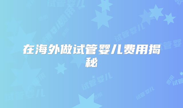 在海外做试管婴儿费用揭秘