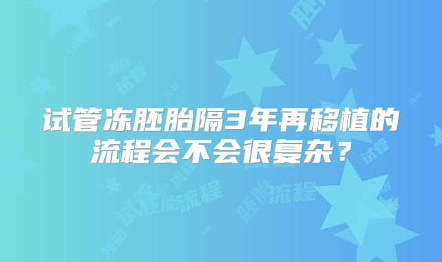 试管冻胚胎隔3年再移植的流程会不会很复杂?