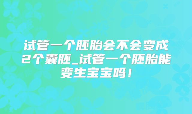 试管一个胚胎会不会变成2个囊胚_试管一个胚胎能变生宝宝吗！