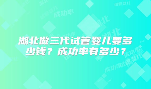 湖北做三代试管婴儿要多少钱?成功率有多少?