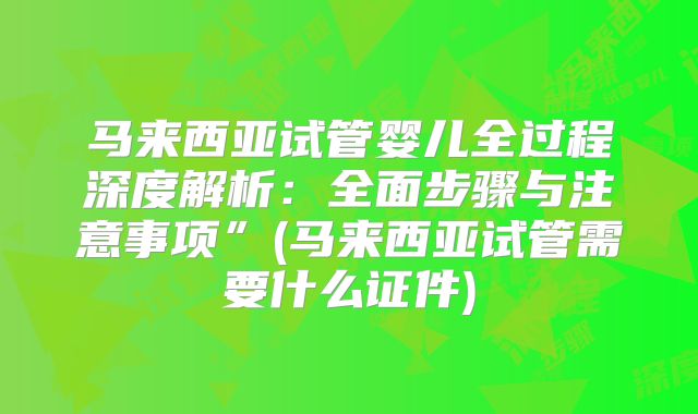 马来西亚试管婴儿全过程深度解析：全面步骤与注意事项”(马来西亚试管需要什么证件)