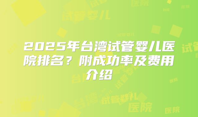 2025年台湾试管婴儿医院排名?附成功率及费用介绍