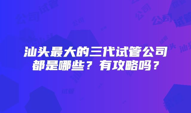 汕头最大的三代试管公司都是哪些？有攻略吗？