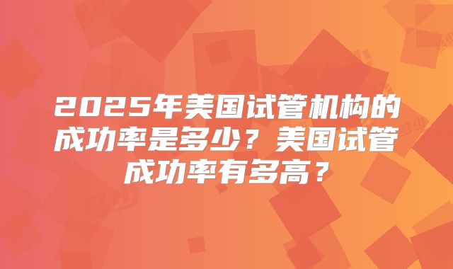 2025年美国试管机构的成功率是多少？美国试管成功率有多高？